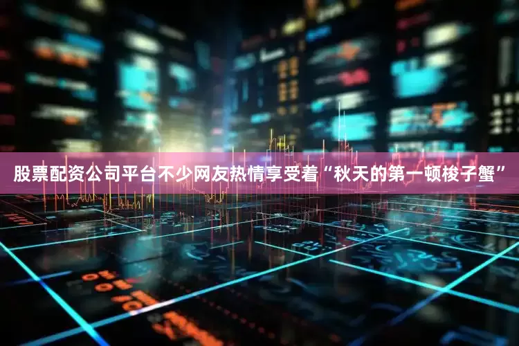 股票配资公司平台不少网友热情享受着“秋天的第一顿梭子蟹”